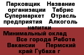 Парковщик › Название организации ­ Табрис Супермаркет › Отрасль предприятия ­ Алкоголь, напитки › Минимальный оклад ­ 17 000 - Все города Работа » Вакансии   . Пермский край,Губаха г.